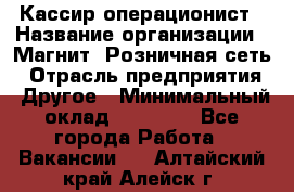 Кассир-операционист › Название организации ­ Магнит, Розничная сеть › Отрасль предприятия ­ Другое › Минимальный оклад ­ 25 000 - Все города Работа » Вакансии   . Алтайский край,Алейск г.